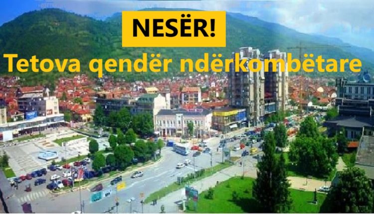 Nesër, Tetova bëhet qendër ndërkombëtare